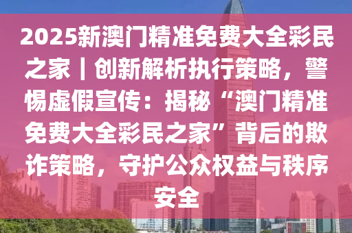 2025年新澳门正版免费大全-警惕虚假宣传，富强解析落实